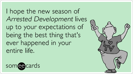 I hope the new season of Arrested Development lives up to your expectations of being the best thing that's ever happened in your entire life.