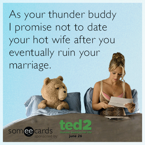 As your thunder buddy I promise not to date your hot wife after you eventually ruin your marriage.