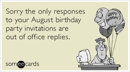 Sorry the only responses to your August birthday party invitations are out of office replies.