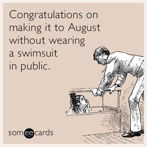 Congratulations on making it to August without wearing a swimsuit in public.