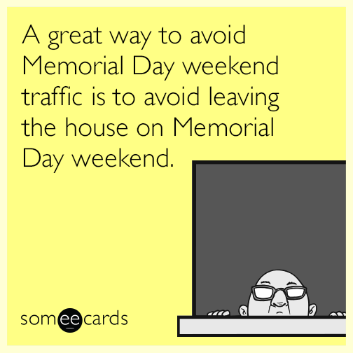 A great way to avoid Memorial Day weekend traffic is to avoid leaving the house on Memorial Day weekend.