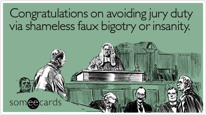 Congratulations on avoiding jury duty via shameless faux bigotry or insanity