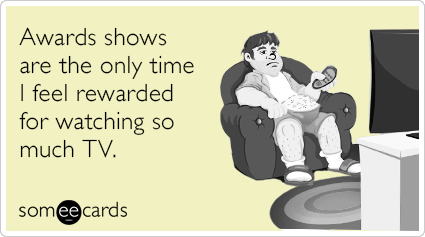 Awards shows are the only time I feel rewarded for watching so much TV.