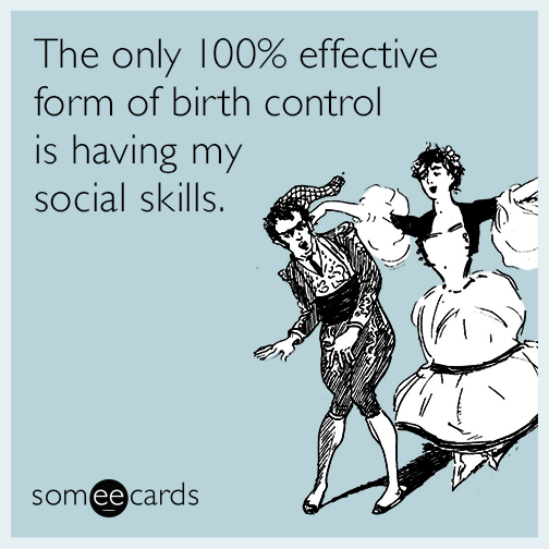 The only 100% effective form of birth control is having my social skills.