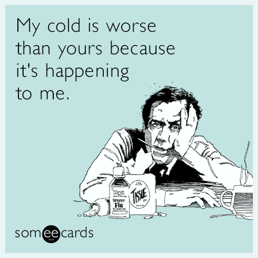 My cold is worse than yours because it's happening to me.