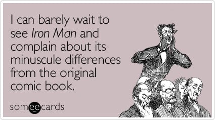 I can barely wait to see Iron Man and complain about its minuscule differences from the original comic book