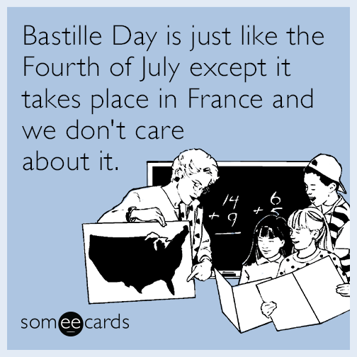 Bastille Day is just like the Fourth of July except it takes place in France and we don't care about it