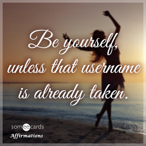 Be yourself, unless that username is already taken.