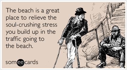 The beach is a great place to relieve the soul-crushing stress you build up in the traffic going to the beach.