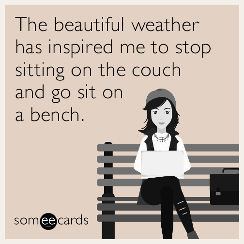 The beautiful weather has inspired me to stop sitting on the couch and go sit on a bench.