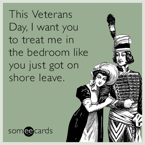 This Veterans Day, I want you to treat me in the bedroom like you just got on shore leave.