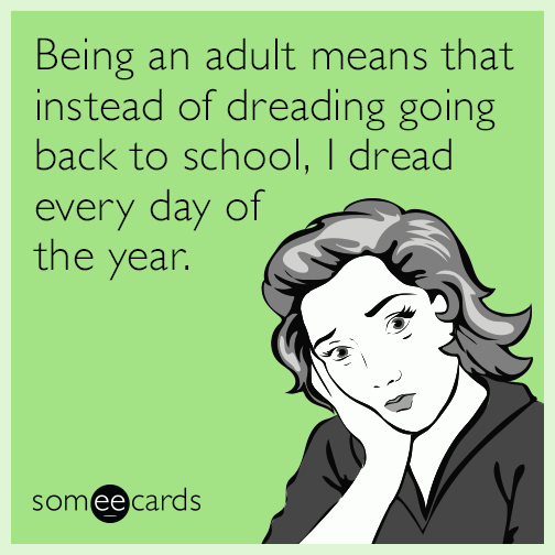 Being an adult means that instead of dreading going back to school, I dread every day of the year.