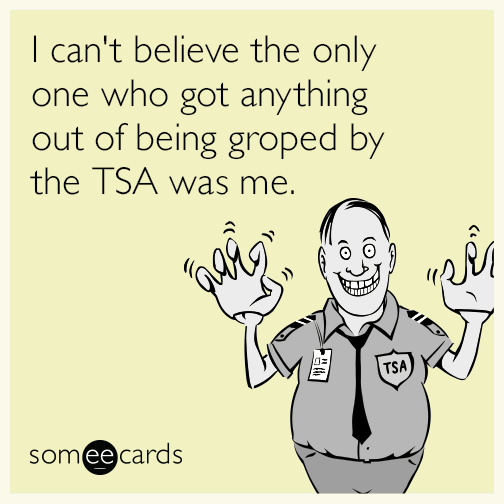 I can't believe the only one who got anything out of being groped by the TSA was me.