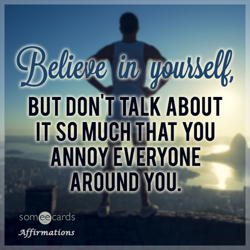 Believe in yourself, but don't talk about it so much that you annoy everyone around you.