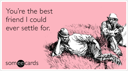 You're the best friend I could ever settle for.