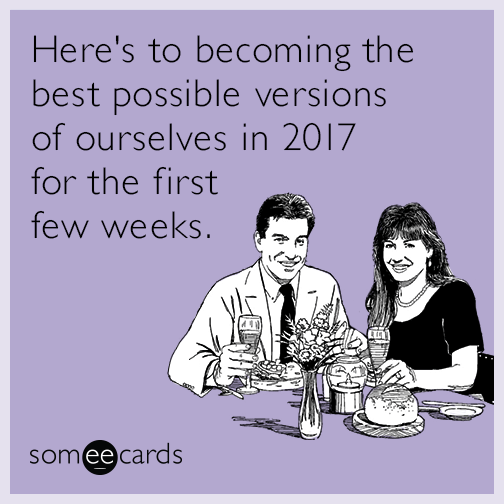 Here's to becoming the best possible versions of ourselves in 2017 for the first few weeks.