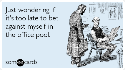 Just wondering if it's too late to bet against myself in the office pool