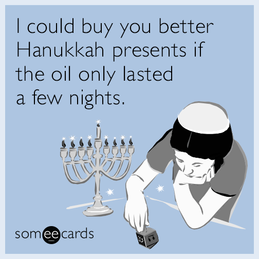 I could buy you better Hanukkah presents if the oil only lasted a few nights.