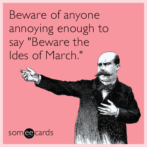 Beware of anyone annoying enough to say "Beware the Ides of March."