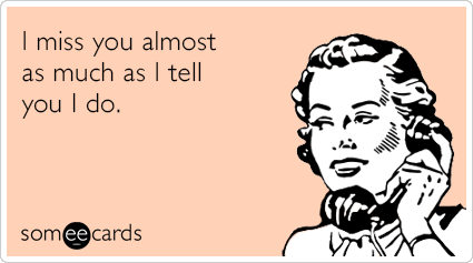 I miss you almost as much as I tell you I do.