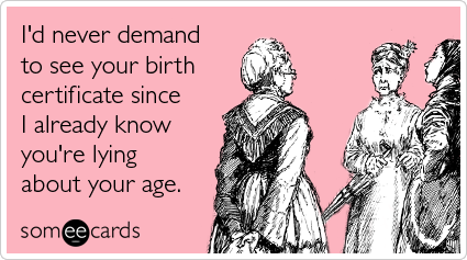 I'd never demand to see your birth certificate since I already know you're lying about your age