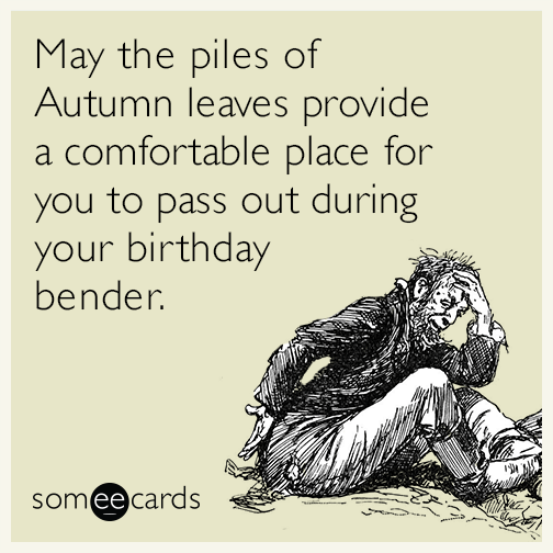 May the piles of Autumn leaves provide a comfortable place for you to pass out during your birthday bender.