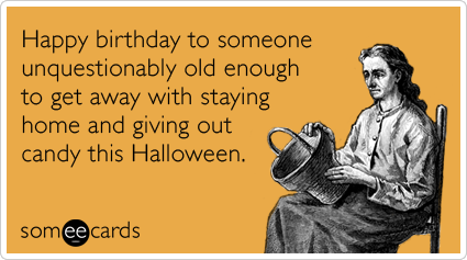 Happy birthday to someone unquestionably old enough to get away with staying home and giving out candy this Halloween.