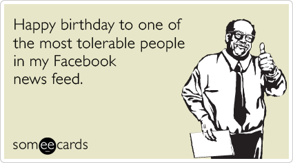 Happy birthday to one of the most tolerable people in my Facebook news feed.