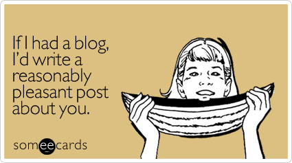 If I had a blog, I'd write a reasonably pleasant post about you