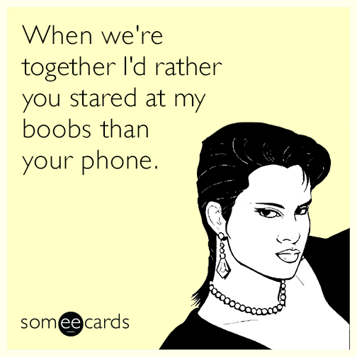 When we're together I'd rather you stared at my boobs than your phone.