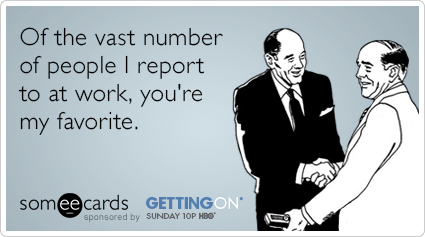 Of the vast number of people I report to at work, you're my favorite.