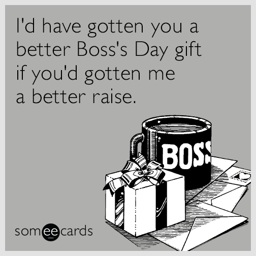 I'd have gotten you a better Boss's Day gift if you'd gotten me a better raise.