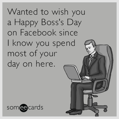 Wanted to wish you a Happy Boss's Day on Facebook since I know you spend most of your day on here.