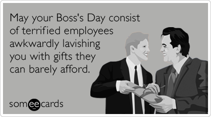 May your Boss's Day consist of terrified employees awkwardly lavishing you with gifts they can barely afford.