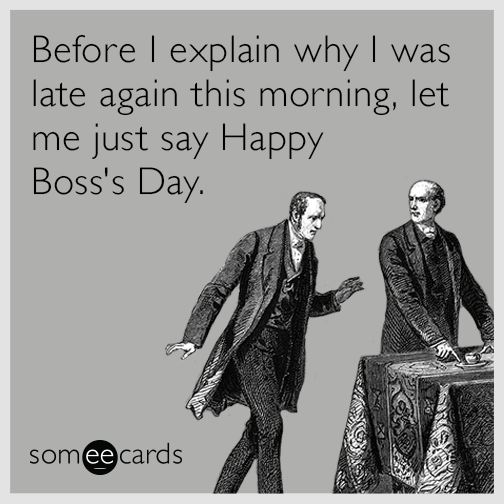 Before I explain why I was late again this morning, let me just say Happy Boss's Day.