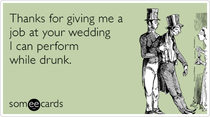 Thanks for giving me a job at your wedding I can perform while drunk.