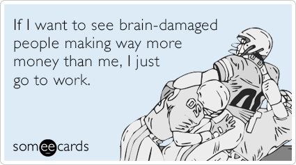 If I want to see brain-damaged people making way more money than me, I just go to work.