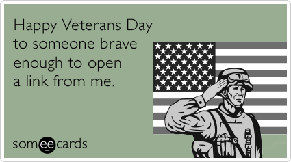 Happy Veterans Day to someone brave enough to open a link from me.