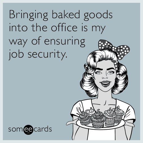 Bringing baked goods into the office is my way of ensuring job security.