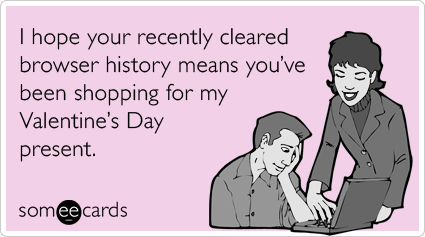 I hope your recently cleared browser history means you've been shopping for my Valentine's Day present.