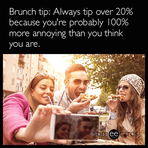 Brunch tip: Always tip over 20% because you're probably 100% more annoying than you think you are