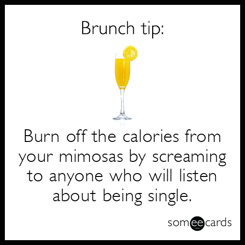 Brunch Tip: Burn off the calories from your mimosas by screaming to anyone who will listen about being single