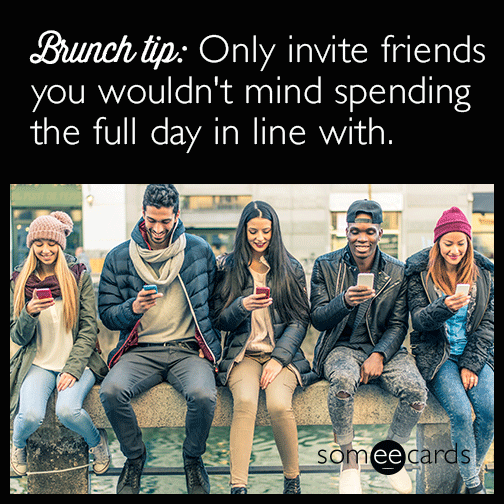 Brunch tip: Only invite friends you wouldn't mind spending the full day in line with.