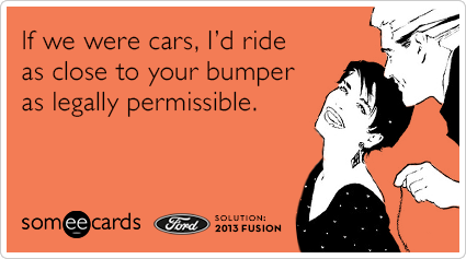 If we were cars, I'd ride as close to your bumper as legally permissible.