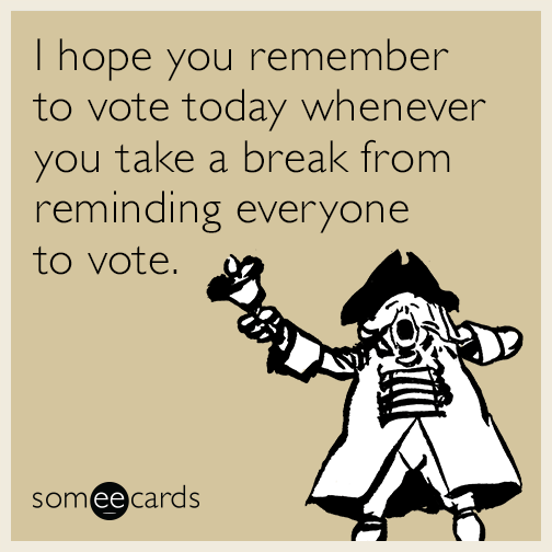 I hope you remember to vote today whenever you take a break from reminding everyone to vote.