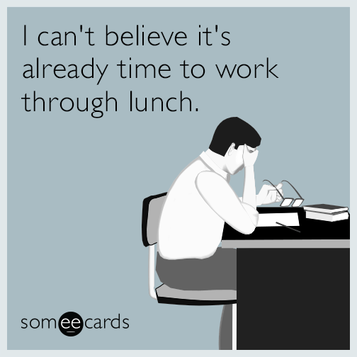 I can't believe it's already time to work through lunch.