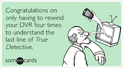 Congratulations on only having to rewind your DVR four times to understand the last line of True Detective.