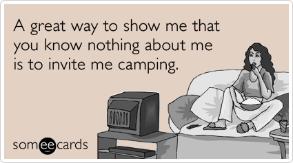 A great way to show me that you know nothing about me is to invite me camping.