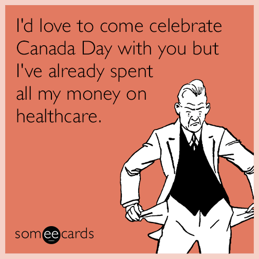 I'd love to come celebrate Canada Day with you but I've already spent all my money on healthcare