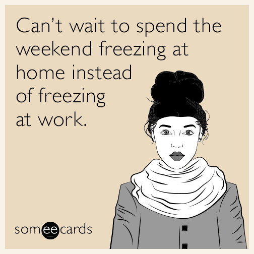 Can’t wait to spend the weekend freezing at home instead of freezing at work.